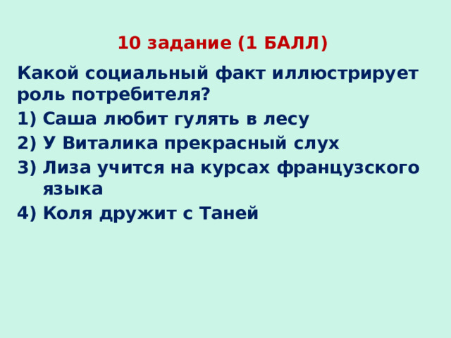 10 задание (1 БАЛЛ) Какой социальный факт иллюстрирует роль потребителя? Саша любит гулять в лесу У Виталика прекрасный слух Лиза учится на курсах французского языка Коля дружит с Таней 