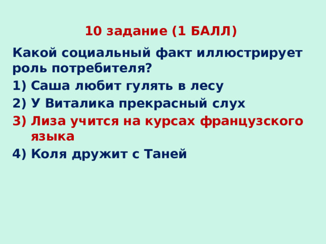 10 задание (1 БАЛЛ) Какой социальный факт иллюстрирует роль потребителя? Саша любит гулять в лесу У Виталика прекрасный слух Лиза учится на курсах французского языка Коля дружит с Таней 