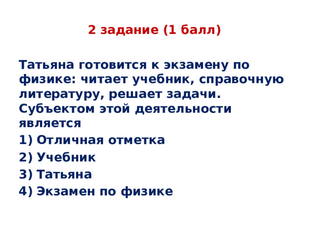 2 задание (1 балл) Татьяна готовится к экзамену по физике: читает учебник, справочную литературу, решает задачи. Субъектом этой деятельности является Отличная отметка Учебник Татьяна Экзамен по физике  