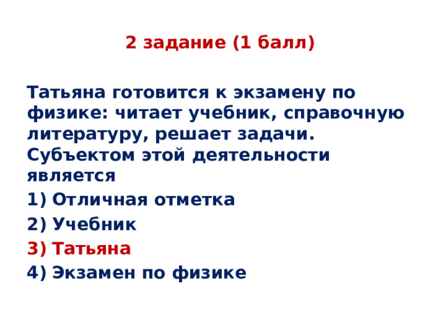 2 задание (1 балл) Татьяна готовится к экзамену по физике: читает учебник, справочную литературу, решает задачи. Субъектом этой деятельности является Отличная отметка Учебник Татьяна Экзамен по физике  