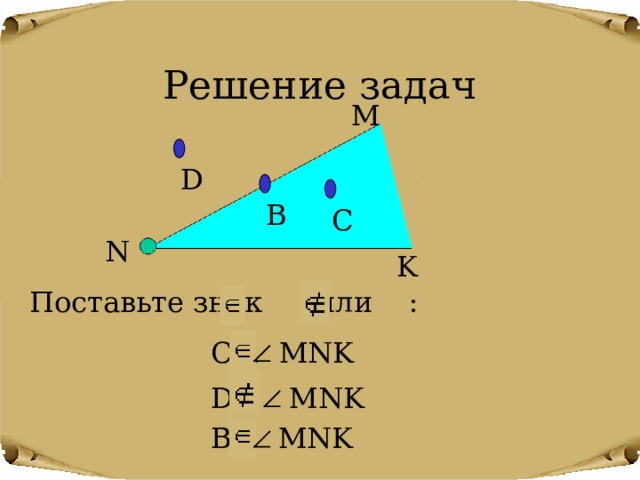 Решение задач M D B С N K Поставьте знак или : C…  MNK D…  MNK B…  MNK 