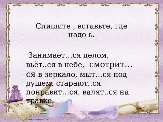 Спишите , вставьте, где надо ь.  Занимает…ся делом, вьёт..ся в небе, смотрит…ся в зеркало, мыт…ся под душем, старают..ся понравит…ся, валят..ся на травке. 