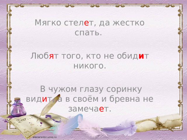 Мягко стел е т, да жестко спать. Люб я т того, кто не обид и т никого.  В чужом глазу соринку вид и т, а в своём и бревна не замеча е т. 