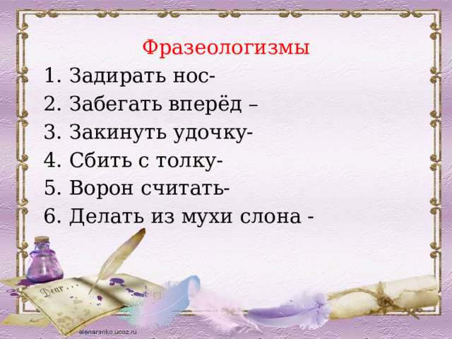 Фразеологизмы 1. Задирать нос- 2. Забегать вперёд – 3. Закинуть удочку- 4. Сбить с толку- 5. Ворон считать- 6. Делать из мухи слона - 