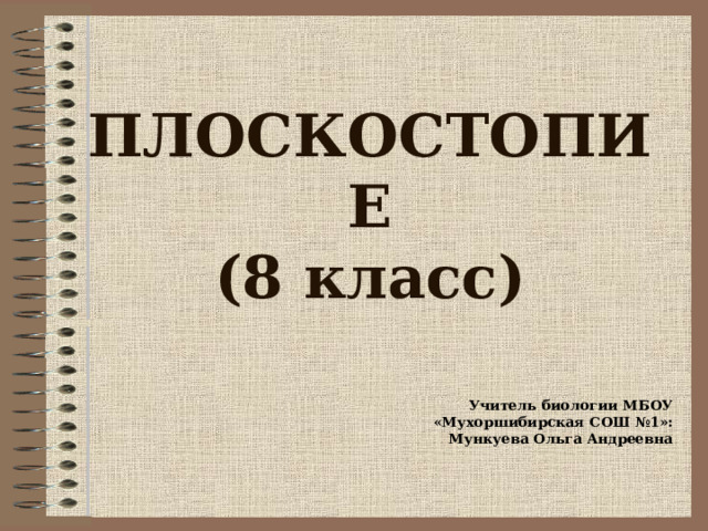 ПЛОСКОСТОПИЕ  (8 класс) Учитель биологии МБОУ «Мухоршибирская СОШ №1»: Мункуева Ольга Андреевна 