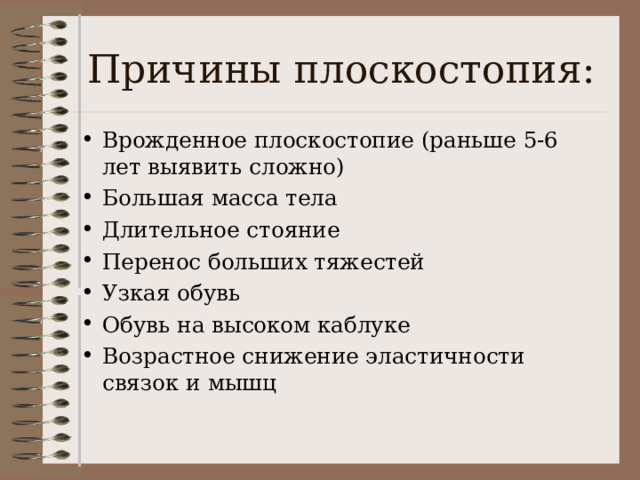 Причины плоскостопия: Врожденное плоскостопие (раньше 5-6 лет выявить сложно) Большая масса тела Длительное стояние Перенос больших тяжестей Узкая обувь Обувь на высоком каблуке Возрастное снижение эластичности связок и мышц  