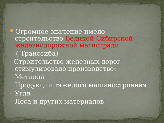 Огромное значение имело строительство Великой Сибирской железнодорожной магистрали  ( Транссиба)  Строительство железных дорог стимулировало производство: Металла Продукции тяжелого машиностроения Угля Леса и других материалов 