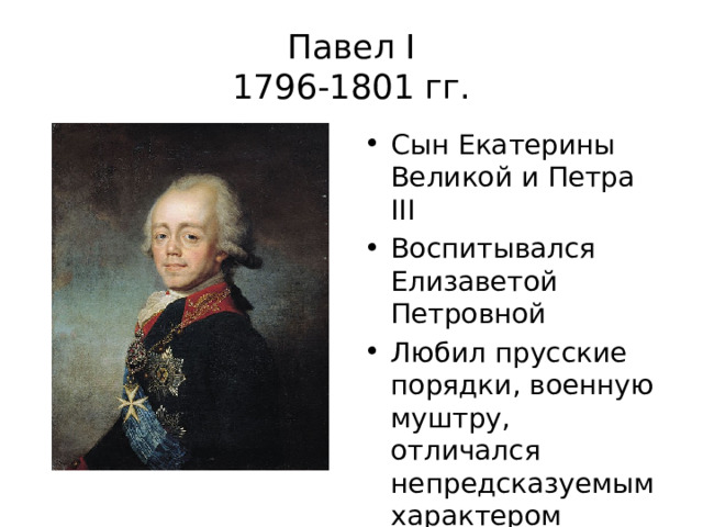 Павел I  1796-1801 гг. Сын Екатерины Великой и Петра III Воспитывался Елизаветой Петровной Любил прусские порядки, военную муштру, отличался непредсказуемым характером 