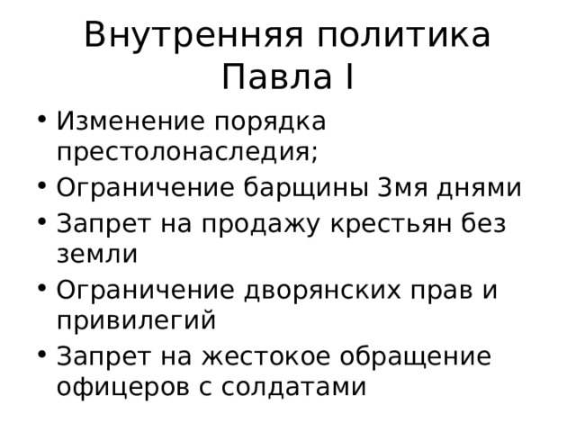 Внутренняя политика Павла I Изменение порядка престолонаследия; Ограничение барщины 3мя днями Запрет на продажу крестьян без земли Ограничение дворянских прав и привилегий Запрет на жестокое обращение офицеров с солдатами 