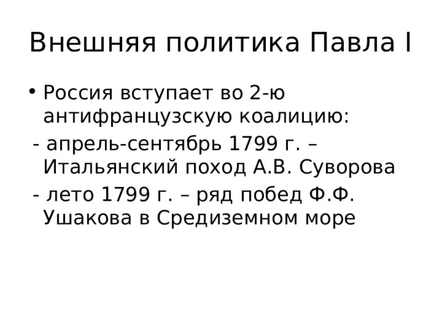 Внешняя политика Павла I Россия вступает во 2-ю антифранцузскую коалицию:  - апрель-сентябрь 1799 г. – Итальянский поход А.В. Суворова  - лето 1799 г. – ряд побед Ф.Ф. Ушакова в Средиземном море 