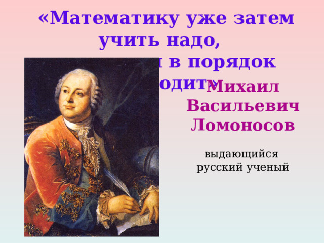  « Математику уже затем учить надо, что она ум в порядок приводит» Михаил Васильевич Ломоносов выдающийся русский ученый 