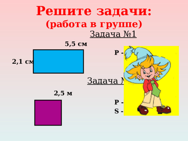 Решите задачи:  (работа в группе)  Задача №1  5,5 см  P - ?  2,1 см S - ?    Задача №2  2,5 м  P - ?  S - ?  