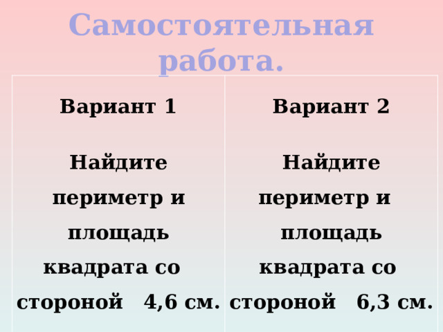 Самостоятельная работа.  Вариант 1  Вариант 2  Найдите периметр и площадь квадрата со стороной 4,6 см.  Найдите периметр и площадь квадрата со стороной 6,3 см.     