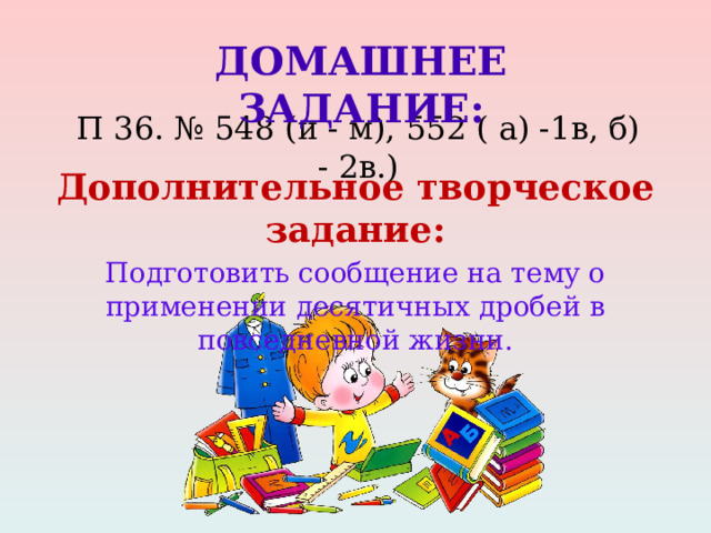 Домашнее задание: П 36. № 548 (и - м), 552 ( а) -1в, б) - 2в.) Дополнительное творческое задание: Подготовить сообщение на тему о применении десятичных дробей в повседневной жизни. 