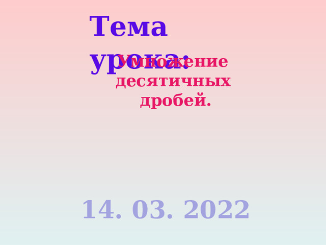 Тема урока: Умножение десятичных дробей.  14. 03. 2022 