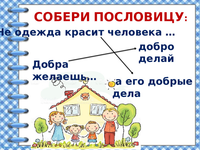 СОБЕРИ  ПОСЛОВИЦУ : Не одежда красит человека … добро делай Добра желаешь…  а его добрые дела 