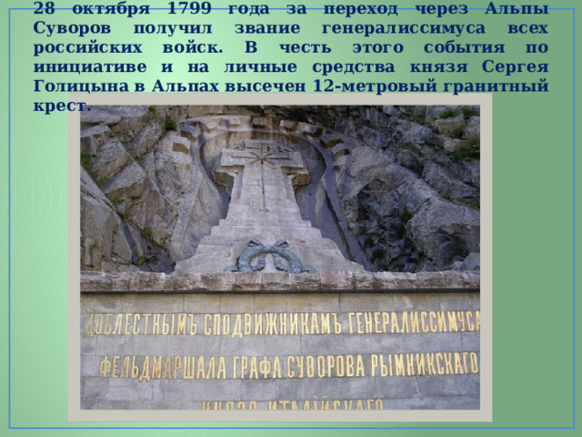 28 октября 1799 года за переход через Альпы Суворов получил звание генералиссимуса всех российских войск. В честь этого события по инициативе и на личные средства князя Сергея Голицына в Альпах высечен 12-метровый гранитный крест.  