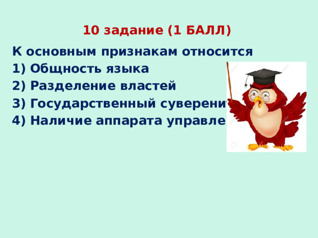 10 задание (1 БАЛЛ) К основным признакам относится Общность языка Разделение властей Государственный суверенитет Наличие аппарата управления 