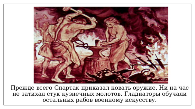 Прежде всего Спартак приказал ковать оружие. Ни на час не затихал стук кузнечных молотов. Гладиаторы обучали остальных рабов военному искусству. 