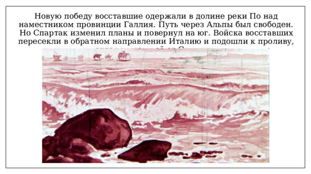 Новую победу восставшие одержали в долине реки По над наместником провинции Галлия. Путь через Альпы был свободен. Но Спартак изменил планы и повернул на юг. Войска восставших пересекли в обратном направлении Италию и подошли к проливу, отделяющему её от Сицилии. 
