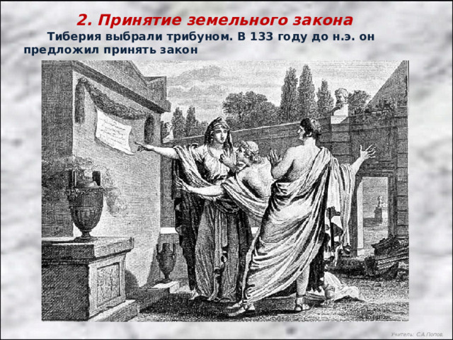 2. Принятие земельного закона  Тиберия выбрали трибуном. В 133 году до н.э. он предложил принять закон Учитель: С.А.Попов. 