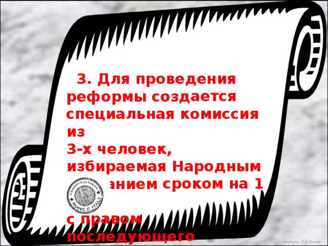  3. Для проведения реформы создается специальная комиссия из 3-х человек, избираемая Народным собранием сроком на 1 год с правом последующего переизбрания.  ТИБЕРИЙ ГРАКХ  Учитель: С.А.Попов. 