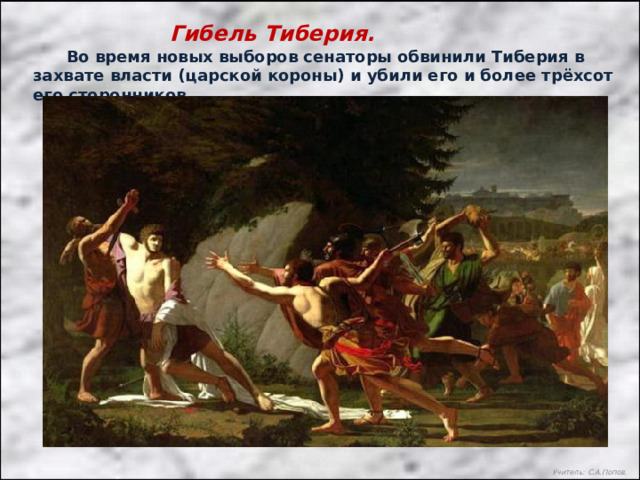 Гибель Тиберия.  Во время новых выборов сенаторы обвинили Тиберия в захвате власти (царской короны) и убили его и более трёхсот его сторонников. Учитель: С.А.Попов. 