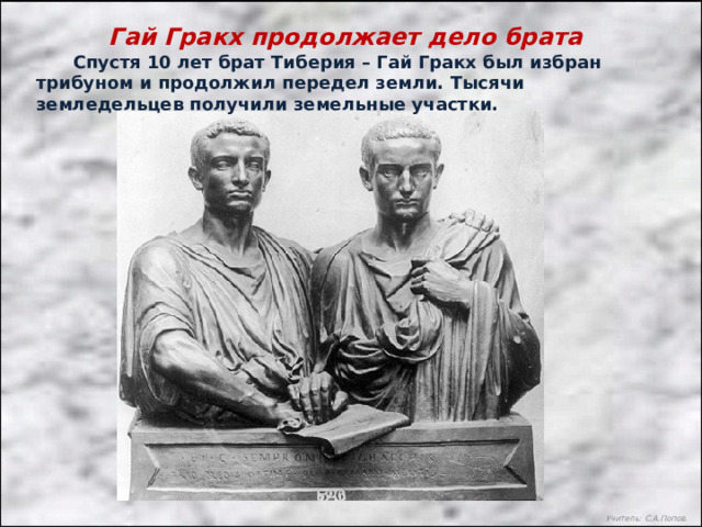 Гай Гракх продолжает дело брата  Спустя 10 лет брат Тиберия – Гай Гракх был избран трибуном и продолжил передел земли. Тысячи земледельцев получили земельные участки.  Учитель: С.А.Попов. 