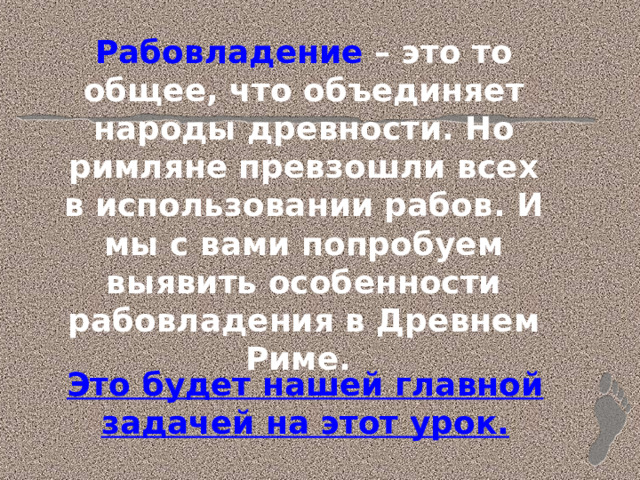 Рабовладение  – это то общее, что объединяет народы древности. Но римляне превзошли всех в использовании рабов. И мы с вами попробуем выявить особенности рабовладения в Древнем Риме. Это будет нашей главной задачей на этот урок. 