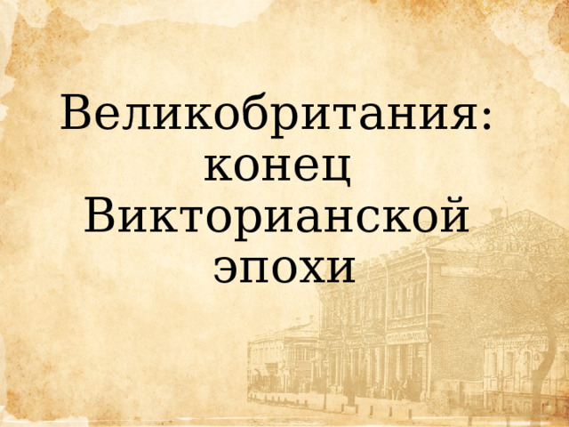 Великобритания:  конец  Викторианской  эпохи 