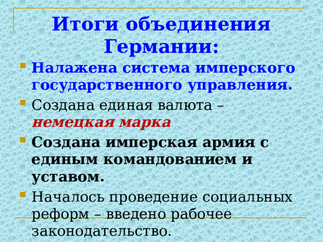Итоги объединения Германии: Налажена система имперского государственного управления. Создана единая валюта – немецкая марка Создана имперская армия с единым командованием и уставом. Началось проведение социальных реформ – введено рабочее законодательство. 