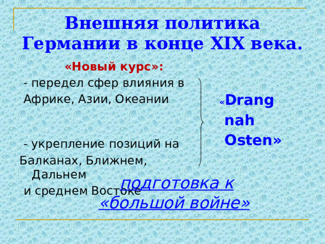 Внешняя политика Германии в конце XIX века.  «Новый курс»:  - передел сфер влияния в  Африке, Азии, Океании  - укрепление позиций на Балканах, Ближнем, Дальнем  и среднем Востоке « Drang  nah  Osten»  подготовка к «большой войне» 