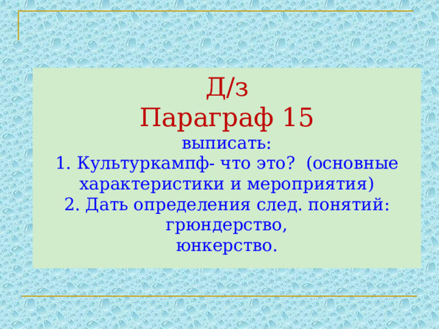 Д/з  Параграф 15  выписать:  1. Культуркампф- что это? (основные характеристики и мероприятия)  2. Дать определения след. понятий: грюндерство,  юнкерство. 