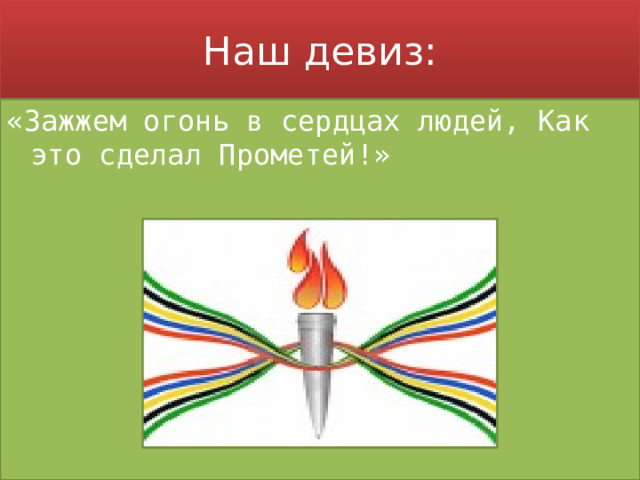Наш девиз: «Зажжем огонь в сердцах людей, Как это сделал Прометей!» 