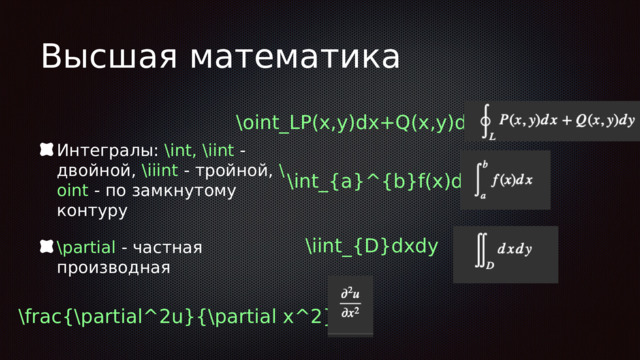 Высшая математика Интегралы: \int, \iint - двойной, \iiint - тройной, \oint - по замкнутому контуру \partial - частная производная \oint_LP(x,y)dx+Q(x,y)dy \int_{a}^{b}f(x)dx \iint_{D}dxdy \frac{\partial^2u}{\partial x^2} 