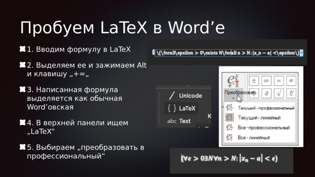 Пробуем LaTeX в Word’е 1. Вводим формулу в LaTeX 2. Выделяем ее и зажимаем Alt и клавишу „+=„ 3. Написанная формула выделяется как обычная Word’овская 4. В верхней панели ищем „LaTeX“ 5. Выбираем „преобразовать в профессиональный“ 
