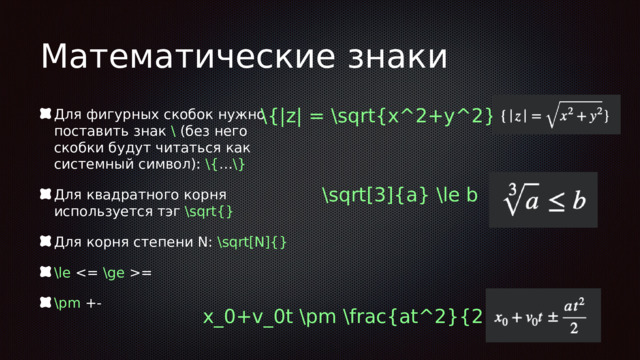 Математические знаки \{|z| = \sqrt{x^2+y^2}\} Для фигурных скобок нужно поставить знак \ (без него скобки будут читаться как системный символ): \{ … \} Для квадратного корня используется тэг \sqrt{} Для корня степени N: \sqrt[N]{} \le = \pm +- \sqrt[3]{a} \le b x_0+v_0t \pm \frac{at^2}{2} 