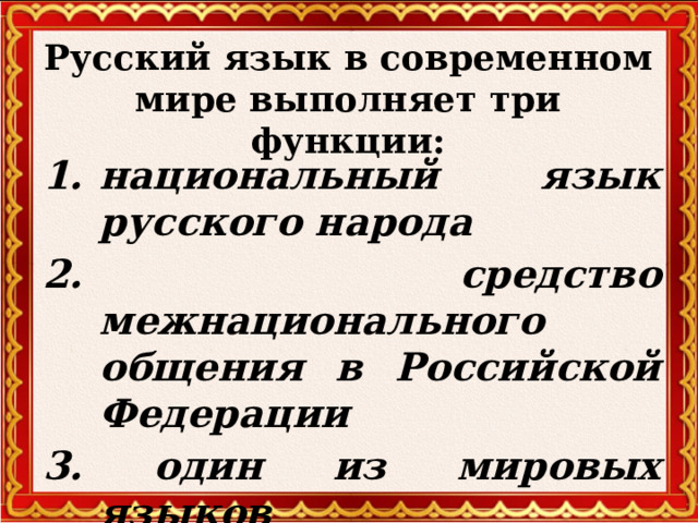 Русский язык в современном мире выполняет три функции: национальный язык русского народа 2. средство межнационального общения в Российской Федерации 3. один из мировых языков  