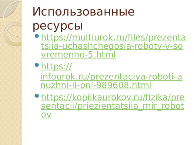 Использованные ресурсы https://multiurok.ru/files/prezentatsiia-uchashchegosia-roboty-v-sovremenno-5.html https :// infourok.ru/prezentaciya-roboti-anuzhni-li-oni-989608.html https://kopilkaurokov.ru/fizika/presentacii/priezientatsiia_mir_robotov 