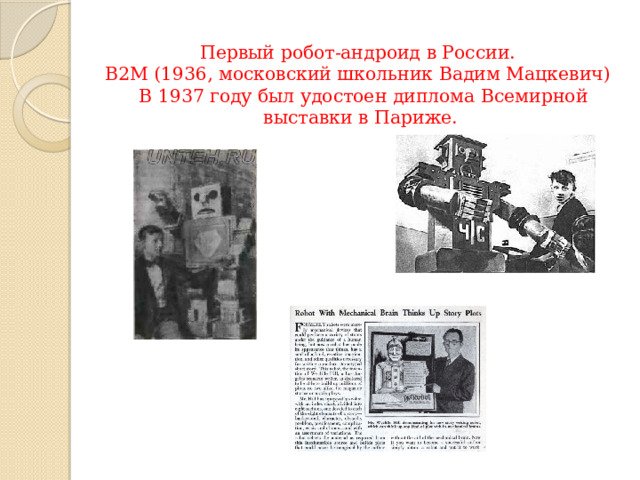 Первый робот-андроид в России.  В2М (1936, московский школьник Вадим Мацкевич)  В 1937 году был удостоен диплома Всемирной выставки в Париже.   