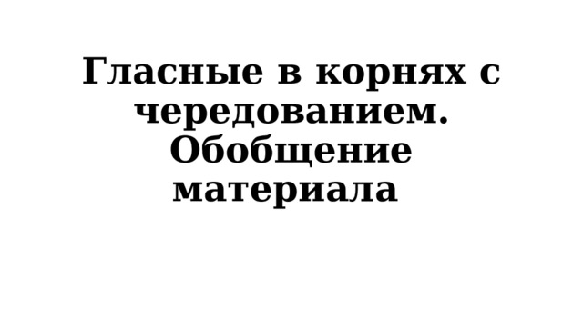Гласные в корнях с чередованием. Обобщение материала 