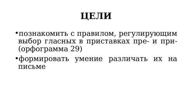 ЦЕЛИ познакомить с правилом, регулирующим выбор гласных в приставках пре- и при- (орфограмма 29) формировать умение различать их на письме 