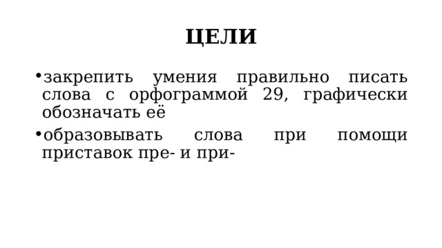 ЦЕЛИ закрепить умения правильно писать слова с орфограммой 29, графически обозначать её образовывать слова при помощи приставок пре- и при- 