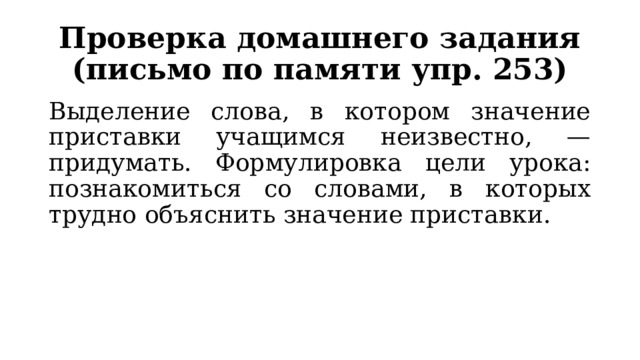 Проверка домашнего задания (письмо по памяти упр. 253) Выделение слова, в котором значение приставки учащимся неизвестно, — придумать. Формулировка цели урока: познакомиться со словами, в которых трудно объяснить значение приставки. 
