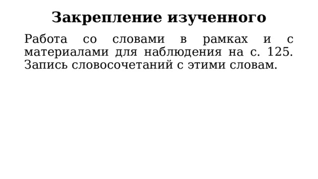 Закрепление изученного Работа со словами в рамках и с материалами для наблюдения на с. 125. Запись словосочетаний с этими словам. 
