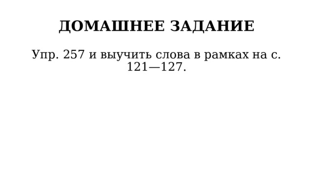 ДОМАШНЕЕ ЗАДАНИЕ Упр. 257 и выучить слова в рамках на с. 121—127. 