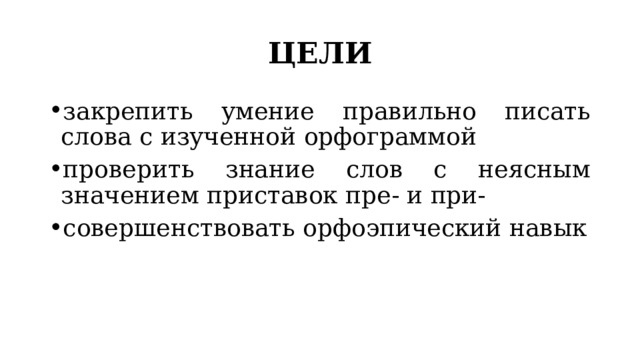 ЦЕЛИ закрепить умение правильно писать слова с изученной орфограммой проверить знание слов с неясным значением приставок пре- и при- совершенствовать орфоэпический навык 