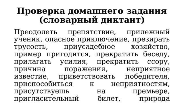 Проверка домашнего задания (словарный диктант) Преодолеть препятствие, прилежный ученик, опасное приключение, презирать трусость, приусадебное хозяйство, пример пригодится, прекратить беседу, прилагать усилия, прекратить ссору, причина поражения, неприятное известие, приветствовать победителя, приспособиться к неприятностям, присутствуешь на премьере, пригласительный билет, природа преобразилась, прийти на помощь. 