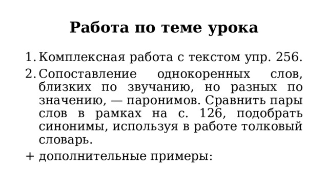 Работа по теме урока Комплексная работа с текстом упр. 256. Сопоставление однокоренных слов, близких по звучанию, но разных по значению, — паронимов. Сравнить пары слов в рамках на с. 126, подобрать синонимы, используя в работе толковый словарь. + дополнительные примеры: 