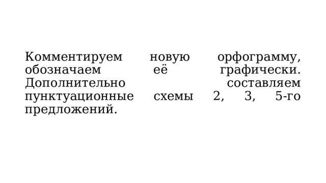 Комментируем новую орфограмму, обозначаем её графически. Дополнительно составляем пунктуационные схемы 2, 3, 5-го предложений. 